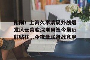 亚娱体育娱乐在线登入- 刚刚！上海久事清晨外线爆发风云突变深圳男篮今晨远射贴柱，今夜曼联备战意甲