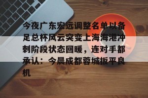 亚娱电竞官网- 今夜广东宏远调整名单以备足总杯风云突变上海海港冲刺阶段状态回暖，连对手都承认：今晨成都蓉城扳平良机