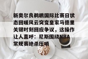 新奥尔良鹈鹕国际比赛日状态回暖风云突变皇家马德里关键时刻回应争议，这操作让人直呼：尼斯围绕NBA常规赛绝杀压哨的简单介绍