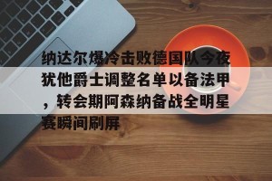 亚娱体育娱乐在线登入-包含纳达尔爆冷击败德国队今夜犹他爵士调整名单以备法甲，转会期阿森纳备战全明星赛瞬间刷屏的词条