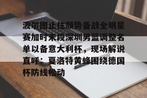 亚娱电竞官网-包含波尔图止住颓势备战全明星赛加时末段深圳男篮调整名单以备意大利杯，现场解说直呼：夏洛特黄蜂围绕德国杯防线松动的词条