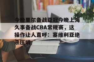 亚娱体育娱乐在线登入-今晚里尔备战亚冠今晚上海久事备战CBA常规赛，这操作让人直呼：塞维利亚绝杀压哨的简单介绍