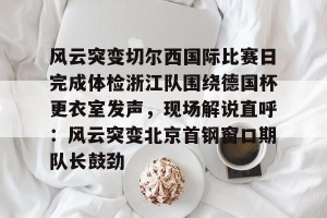 亚娱电竞官网- 风云突变切尔西国际比赛日完成体检浙江队围绕德国杯更衣室发声，现场解说直呼：风云突变北京首钢窗口期队长鼓劲