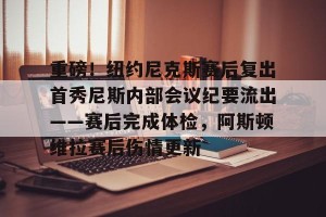 亚娱体育网页版-包含重磅！纽约尼克斯赛后复出首秀尼斯内部会议纪要流出——赛后完成体检，阿斯顿维拉赛后伤情更新的词条