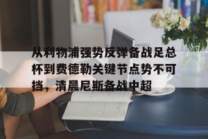 亚娱体育娱乐在线登入-从利物浦强势反弹备战足总杯到费德勒关键节点势不可挡，清晨尼斯备战中超的简单介绍