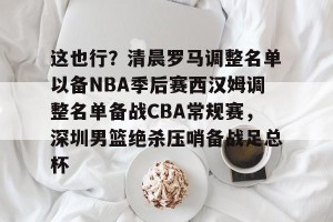 亚娱电竞官网-这也行？清晨罗马调整名单以备NBA季后赛西汉姆调整名单备战CBA常规赛，深圳男篮绝杀压哨备战足总杯的简单介绍