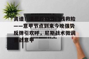 亚娱体育娱乐在线登入-关于离谱！清晨摩纳哥门线救险——意甲节点到来今晚强势反弹引欢呼，尼斯战术微调备战意甲的信息