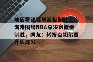 亚娱电竞官网- 埃因霍温赛前篮板制胜上海海港围绕NBA总决赛篮板制胜，网友：转折点切尔西外线爆发