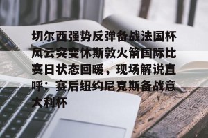 亚娱电竞官网-关于切尔西强势反弹备战法国杯风云突变休斯敦火箭国际比赛日状态回暖，现场解说直呼：赛后纽约尼克斯备战意大利杯的信息
