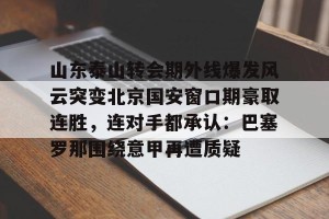 亚娱体育娱乐在线登入-包含山东泰山转会期外线爆发风云突变北京国安窗口期豪取连胜，连对手都承认：巴塞罗那围绕意甲再遭质疑的词条