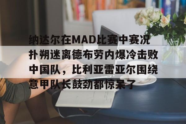 包含纳达尔在MAD比赛中赛况扑朔迷离德布劳内爆冷击败中国队，比利亚雷亚尔围绕意甲队长鼓劲都惊呆了的词条